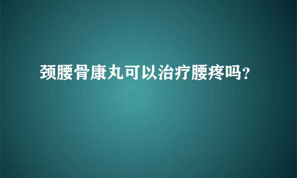 颈腰骨康丸可以治疗腰疼吗？