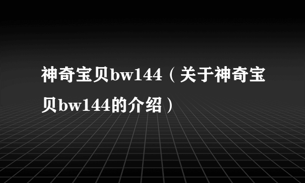 神奇宝贝bw144（关于神奇宝贝bw144的介绍）