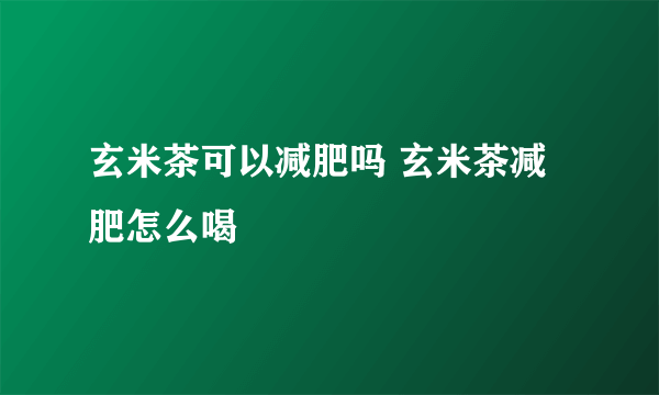 玄米茶可以减肥吗 玄米茶减肥怎么喝