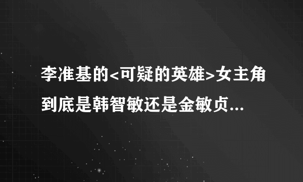 李准基的<可疑的英雄>女主角到底是韩智敏还是金敏贞呀!~~