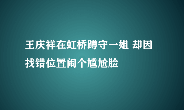 王庆祥在虹桥蹲守一姐 却因找错位置闹个尴尬脸