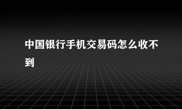 中国银行手机交易码怎么收不到