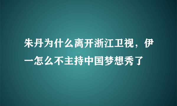 朱丹为什么离开浙江卫视，伊一怎么不主持中国梦想秀了