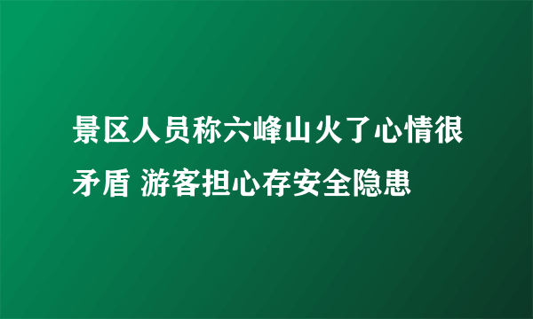 景区人员称六峰山火了心情很矛盾 游客担心存安全隐患