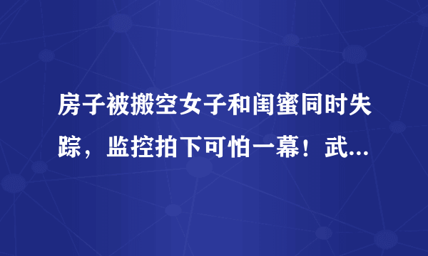 房子被搬空女子和闺蜜同时失踪，监控拍下可怕一幕！武昌警方：两人被勒死运出掩埋, 你怎么看？