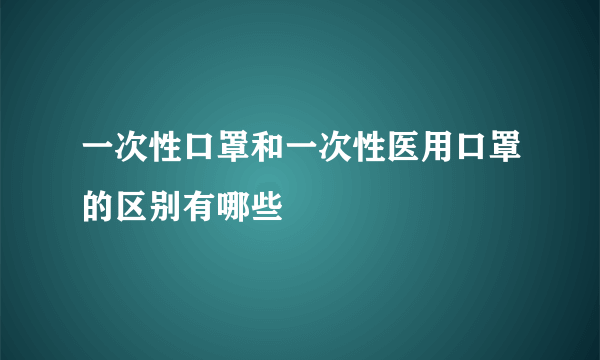 一次性口罩和一次性医用口罩的区别有哪些