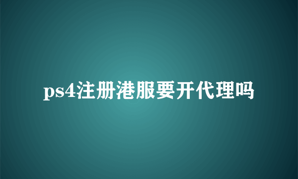 ps4注册港服要开代理吗