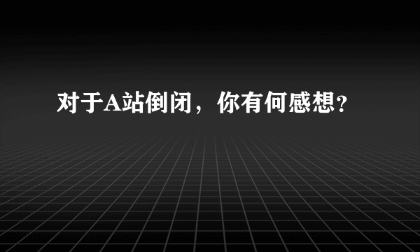 对于A站倒闭，你有何感想？