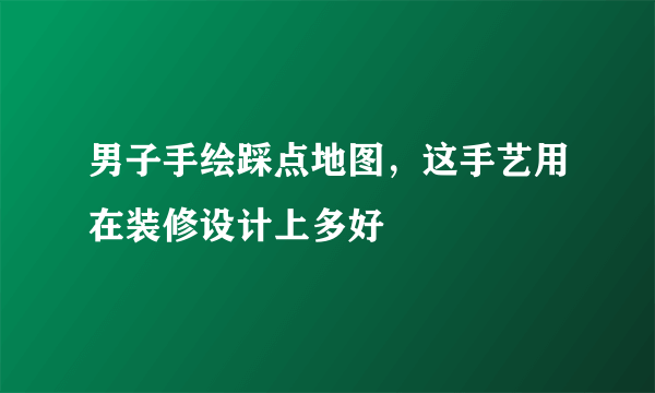 男子手绘踩点地图，这手艺用在装修设计上多好