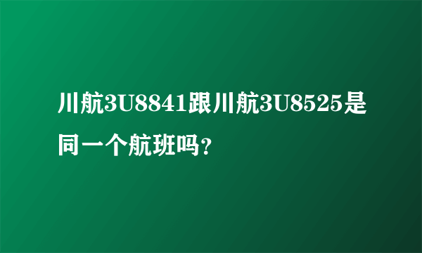 川航3U8841跟川航3U8525是同一个航班吗？