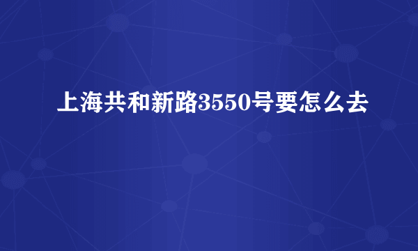 上海共和新路3550号要怎么去