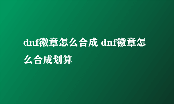 dnf徽章怎么合成 dnf徽章怎么合成划算