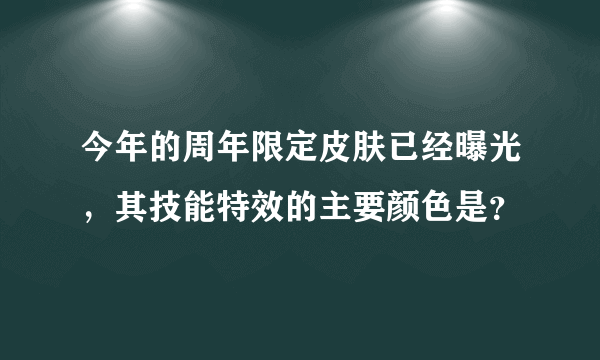 今年的周年限定皮肤已经曝光，其技能特效的主要颜色是？