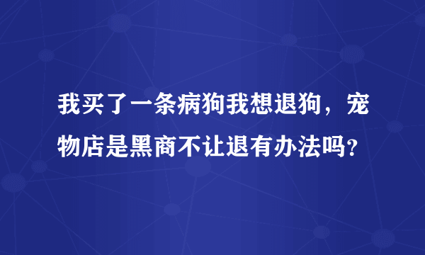 我买了一条病狗我想退狗，宠物店是黑商不让退有办法吗？