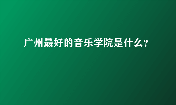 广州最好的音乐学院是什么？