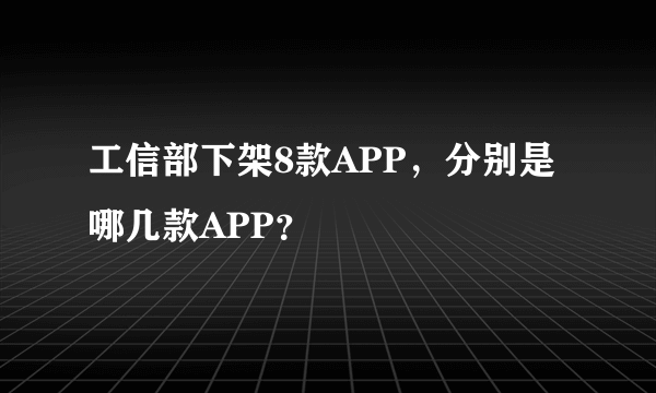 工信部下架8款APP，分别是哪几款APP？