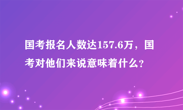 国考报名人数达157.6万，国考对他们来说意味着什么？