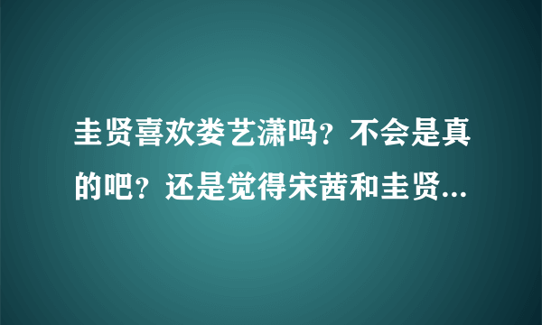 圭贤喜欢娄艺潇吗？不会是真的吧？还是觉得宋茜和圭贤更合适，不喜欢娄艺潇，她好做作