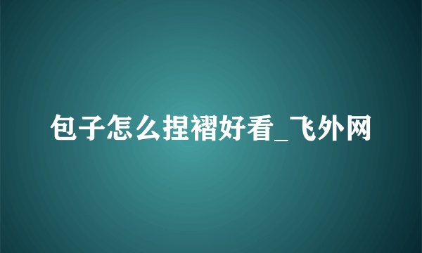 包子怎么捏褶好看_飞外网