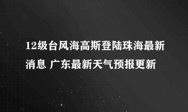 12级台风海高斯登陆珠海最新消息 广东最新天气预报更新