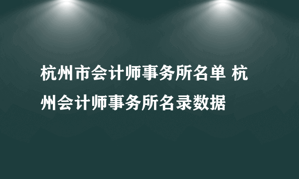 杭州市会计师事务所名单 杭州会计师事务所名录数据