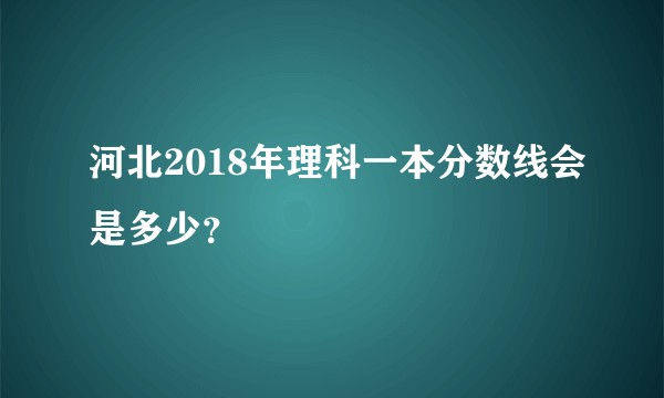 河北2018年理科一本分数线会是多少？