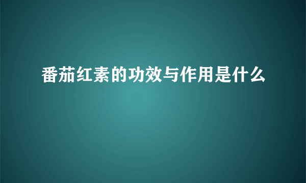 番茄红素的功效与作用是什么