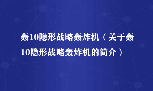 轰10隐形战略轰炸机（关于轰10隐形战略轰炸机的简介）