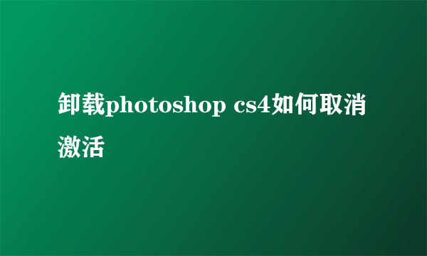 卸载photoshop cs4如何取消激活