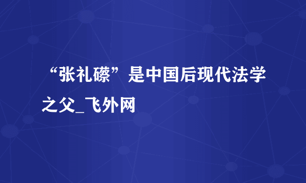 “张礼礤”是中国后现代法学之父_飞外网