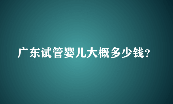 广东试管婴儿大概多少钱？