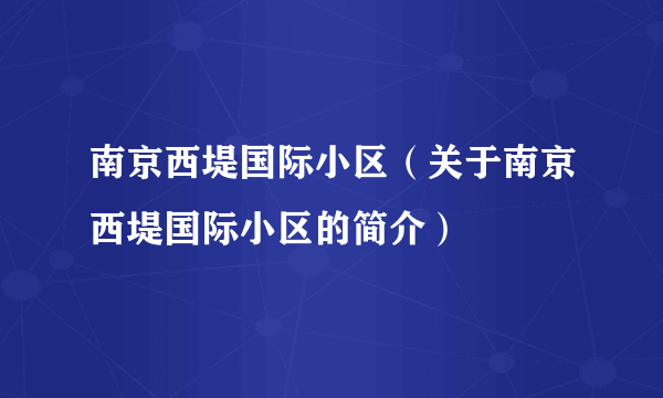 南京西堤国际小区（关于南京西堤国际小区的简介）