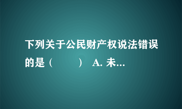 下列关于公民财产权说法错误的是（　　）  A. 未成年的财产权主要是通过继承方式获得的  B.  小明用自己的压岁钱购买了一辆自行车，是在行使自己合法财产的使用权  C.  小明把自己寒假期间拍摄的一幅照片用于发表，他对这幅作品依法享有智力成果权  D.  遗嘱继承优先于法定继承，充分体现了财产所有人行使对自己财产的处分权