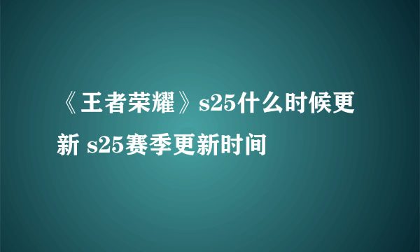 《王者荣耀》s25什么时候更新 s25赛季更新时间