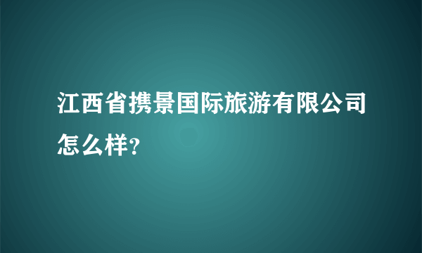 江西省携景国际旅游有限公司怎么样？