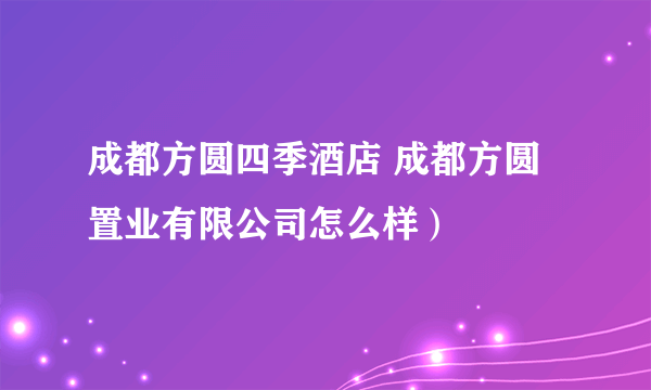 成都方圆四季酒店 成都方圆置业有限公司怎么样）