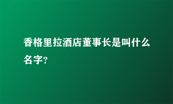 香格里拉酒店董事长是叫什么名字？