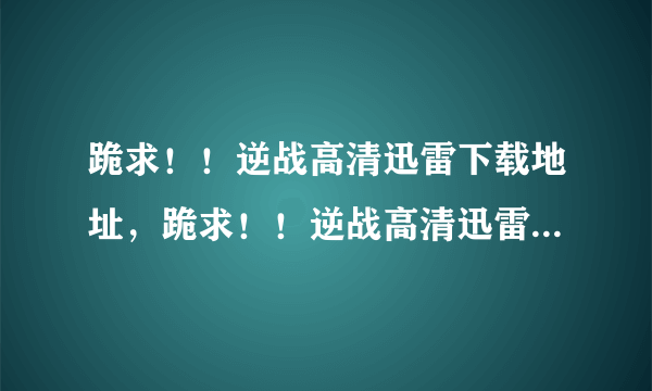 跪求！！逆战高清迅雷下载地址，跪求！！逆战高清迅雷下载地址，，急需！！急需！！