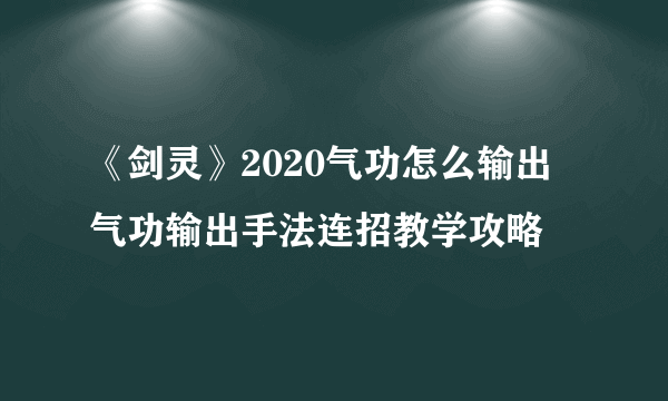 《剑灵》2020气功怎么输出 气功输出手法连招教学攻略