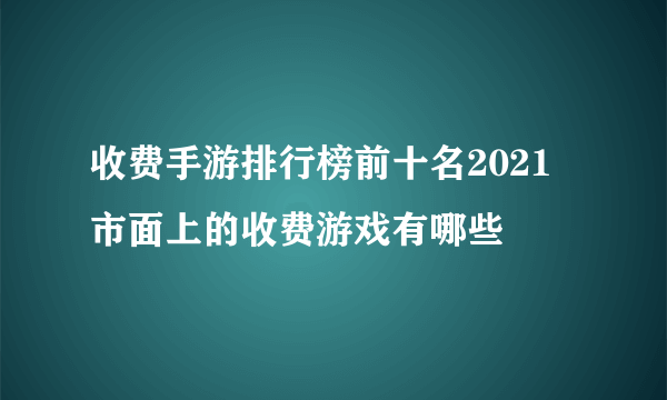 收费手游排行榜前十名2021 市面上的收费游戏有哪些