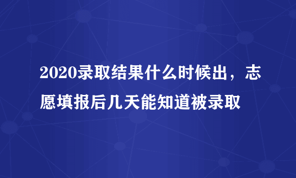 2020录取结果什么时候出，志愿填报后几天能知道被录取