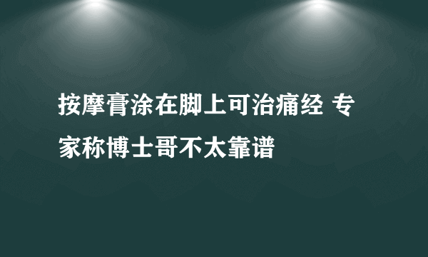 按摩膏涂在脚上可治痛经 专家称博士哥不太靠谱