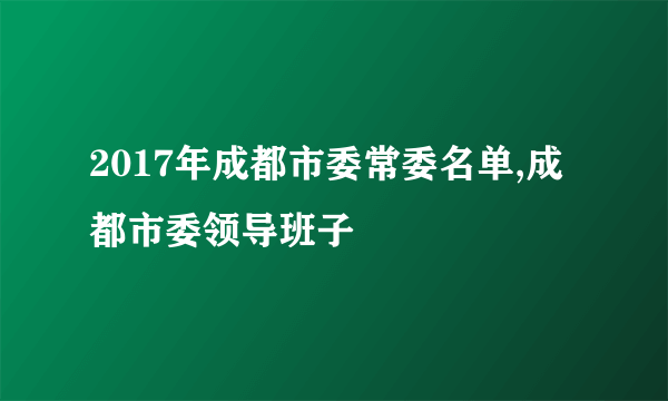 2017年成都市委常委名单,成都市委领导班子