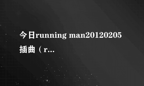 今日running man20120205插曲（running man 20131110 2分钟什么歌）