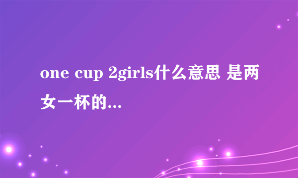 one cup 2girls什么意思 是两女一杯的意思_飞外经验