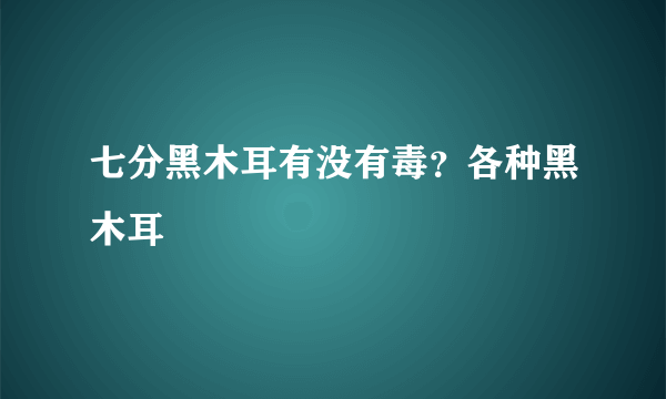 七分黑木耳有没有毒？各种黑木耳