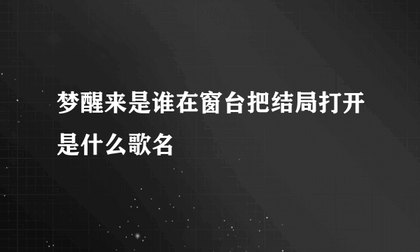 梦醒来是谁在窗台把结局打开是什么歌名