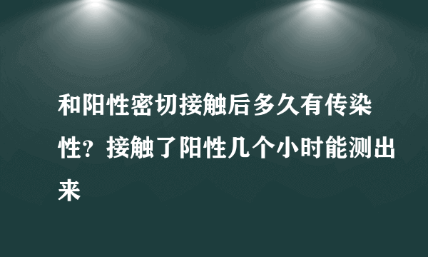 和阳性密切接触后多久有传染性？接触了阳性几个小时能测出来