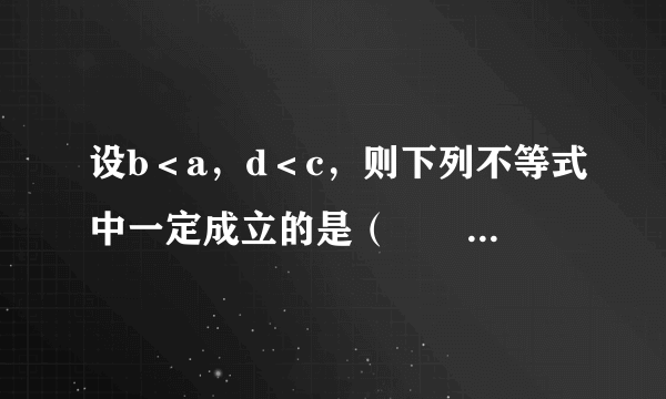 设b＜a，d＜c，则下列不等式中一定成立的是（　　）A.	B.	C.	D.