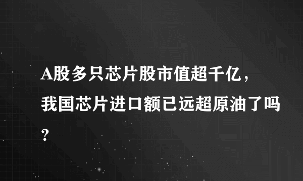 A股多只芯片股市值超千亿，我国芯片进口额已远超原油了吗？